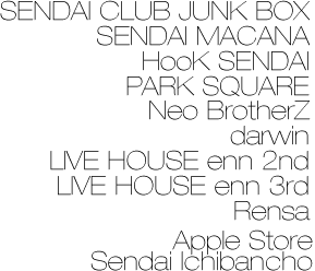 SENDAI CLUB JUNK BOX/SENDAI MACANA/HooK SENDAI/PARK SQUARE/Neo BrotherZ/darwin/LIVE HOUSE enn 2nd/LIVE HOUSE enn 3rd/Rensa